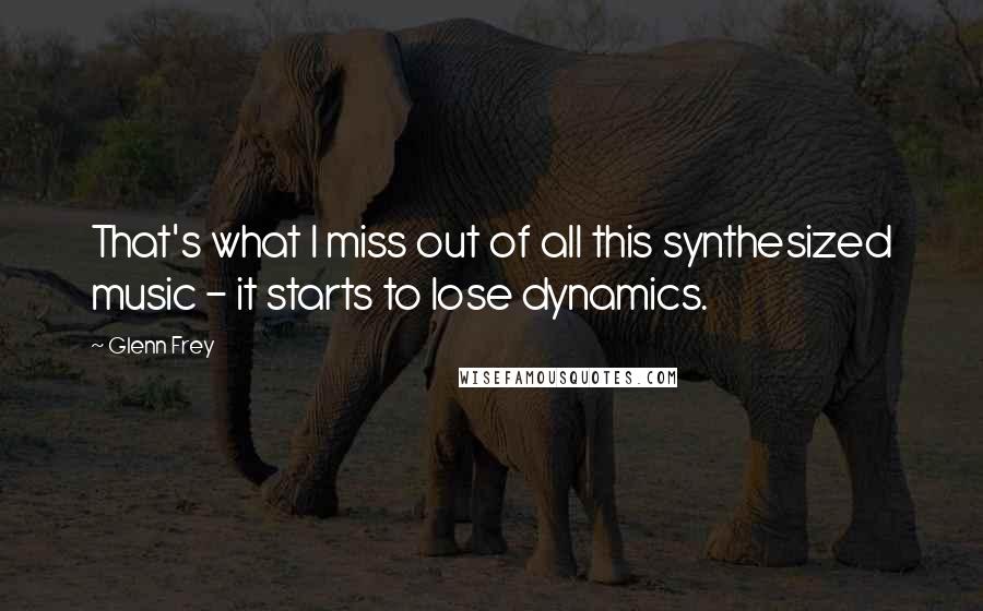 Glenn Frey Quotes: That's what I miss out of all this synthesized music - it starts to lose dynamics.