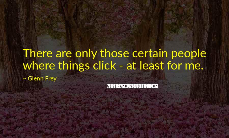 Glenn Frey Quotes: There are only those certain people where things click - at least for me.