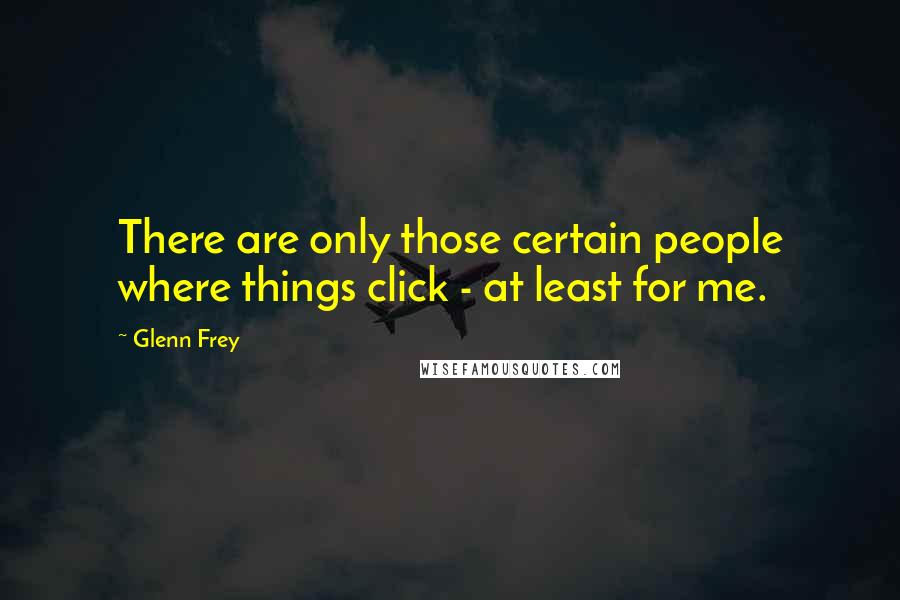 Glenn Frey Quotes: There are only those certain people where things click - at least for me.