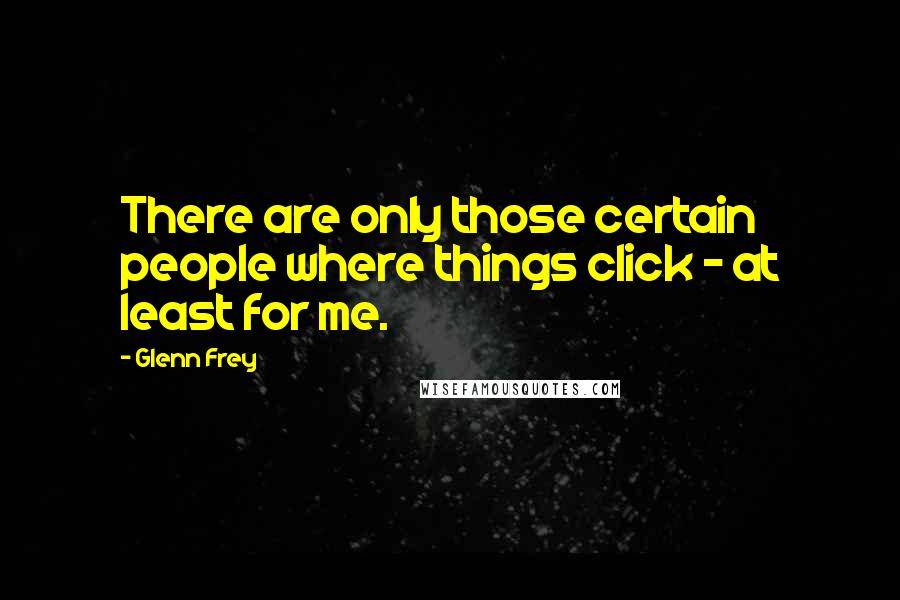 Glenn Frey Quotes: There are only those certain people where things click - at least for me.