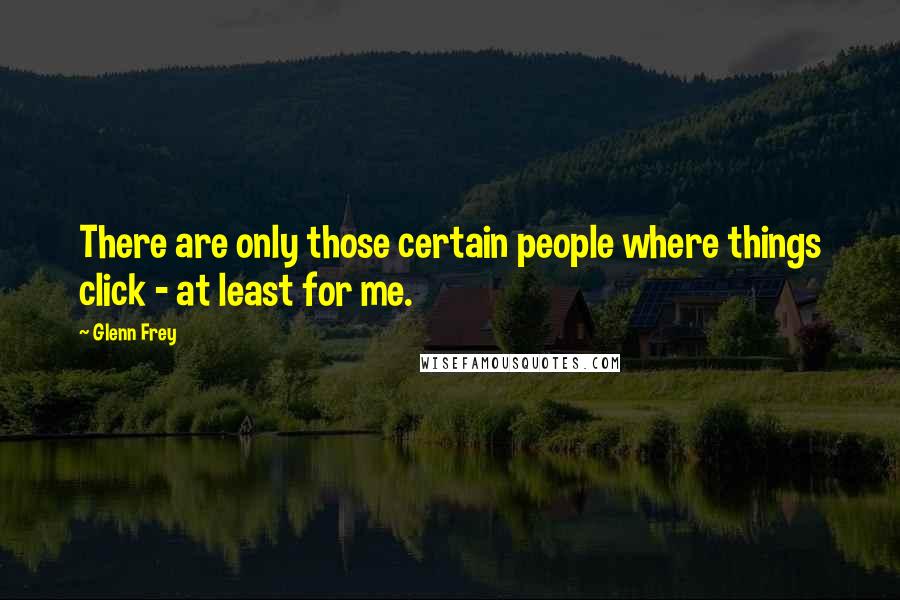 Glenn Frey Quotes: There are only those certain people where things click - at least for me.