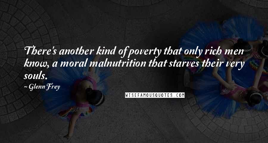 Glenn Frey Quotes: There's another kind of poverty that only rich men know, a moral malnutrition that starves their very souls.