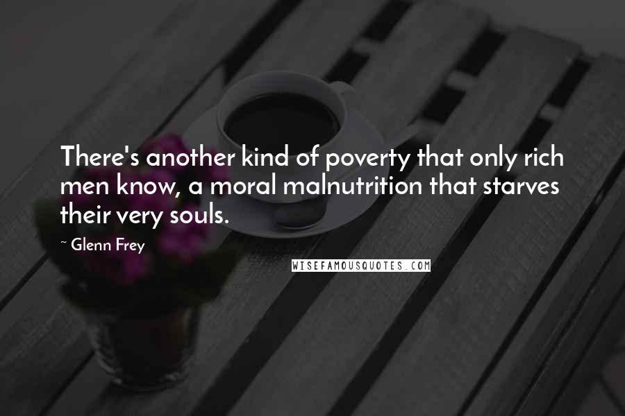 Glenn Frey Quotes: There's another kind of poverty that only rich men know, a moral malnutrition that starves their very souls.