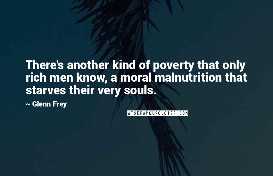 Glenn Frey Quotes: There's another kind of poverty that only rich men know, a moral malnutrition that starves their very souls.