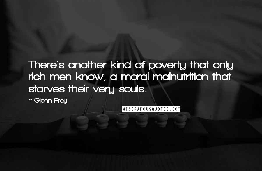 Glenn Frey Quotes: There's another kind of poverty that only rich men know, a moral malnutrition that starves their very souls.