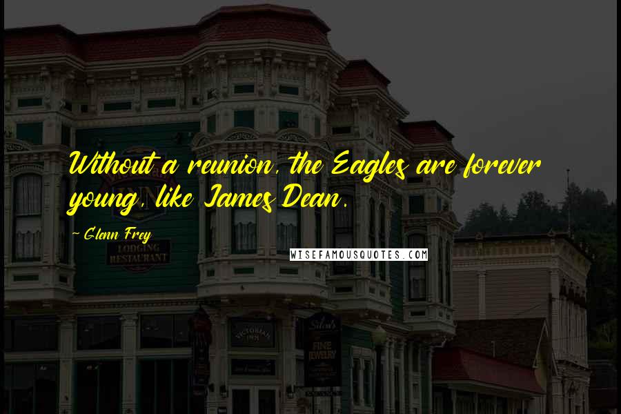 Glenn Frey Quotes: Without a reunion, the Eagles are forever young, like James Dean.
