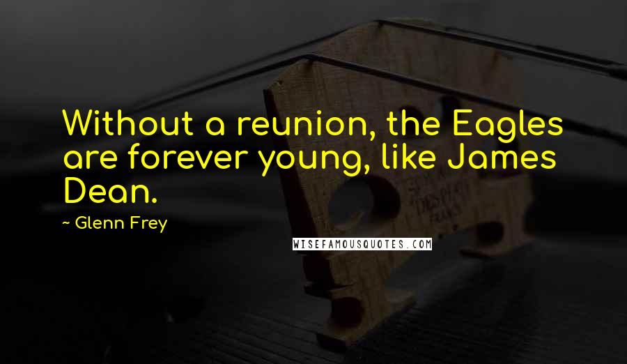 Glenn Frey Quotes: Without a reunion, the Eagles are forever young, like James Dean.