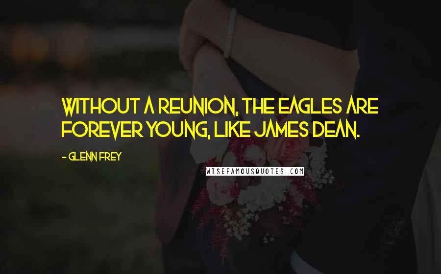 Glenn Frey Quotes: Without a reunion, the Eagles are forever young, like James Dean.