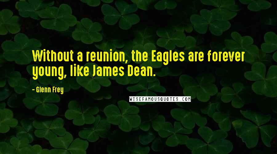 Glenn Frey Quotes: Without a reunion, the Eagles are forever young, like James Dean.