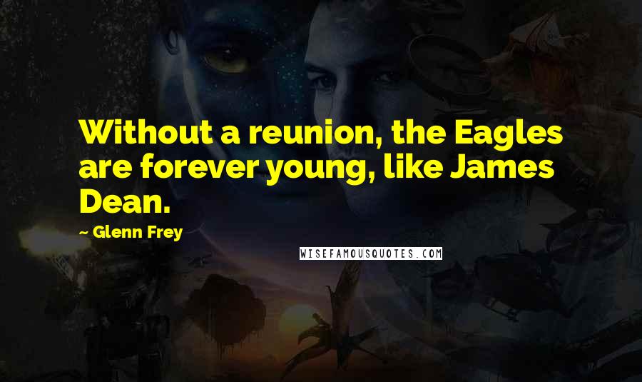 Glenn Frey Quotes: Without a reunion, the Eagles are forever young, like James Dean.
