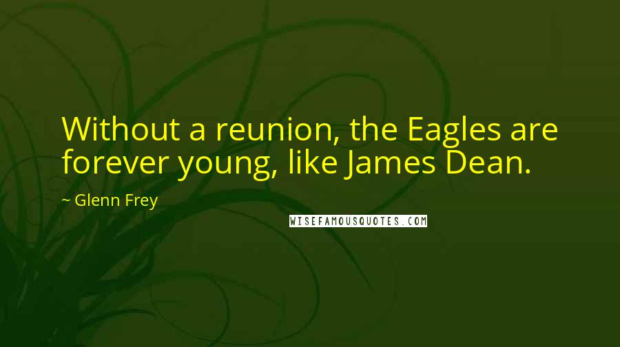 Glenn Frey Quotes: Without a reunion, the Eagles are forever young, like James Dean.