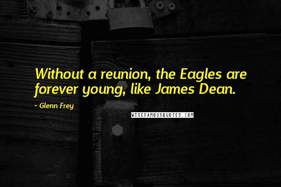 Glenn Frey Quotes: Without a reunion, the Eagles are forever young, like James Dean.