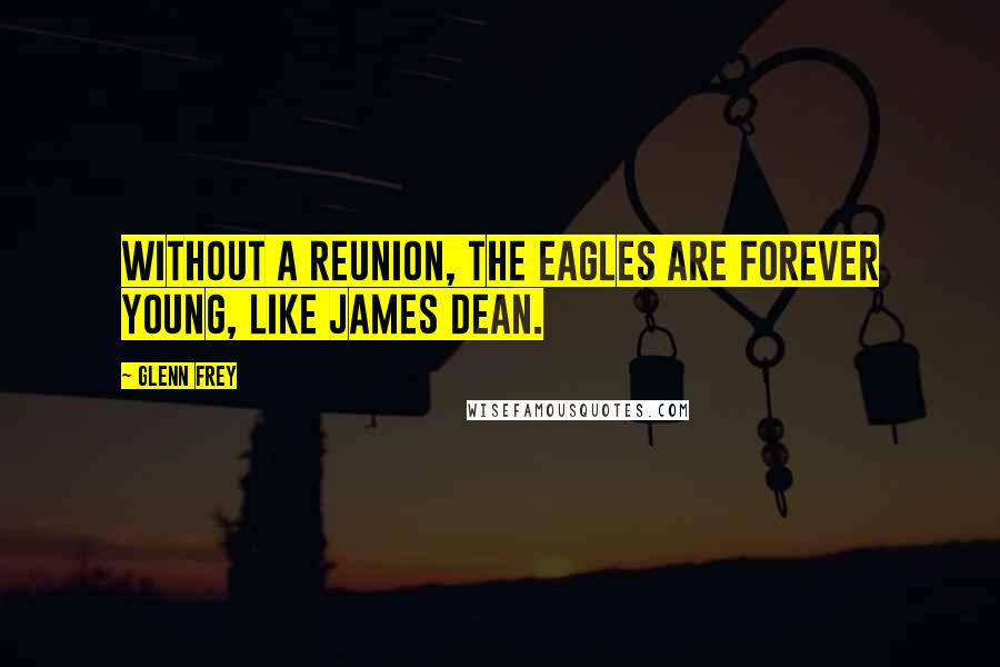 Glenn Frey Quotes: Without a reunion, the Eagles are forever young, like James Dean.