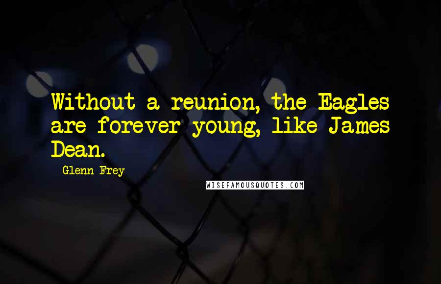 Glenn Frey Quotes: Without a reunion, the Eagles are forever young, like James Dean.