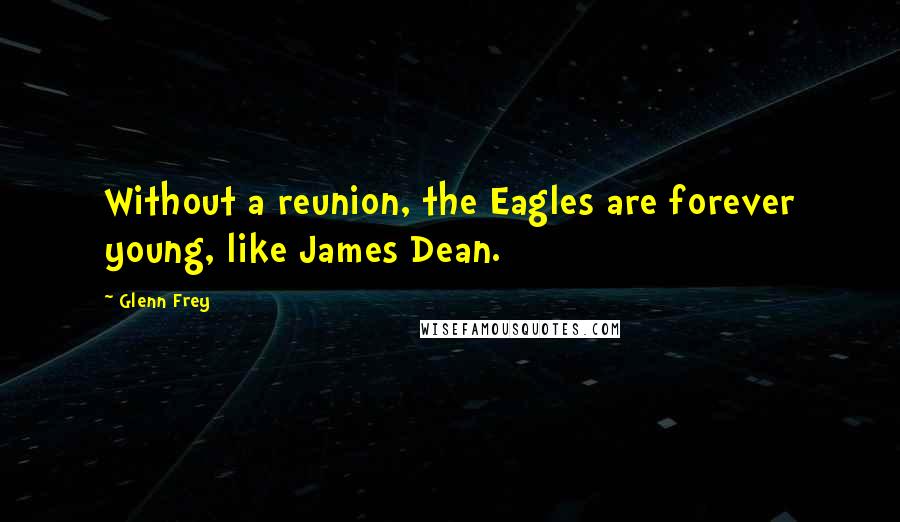 Glenn Frey Quotes: Without a reunion, the Eagles are forever young, like James Dean.