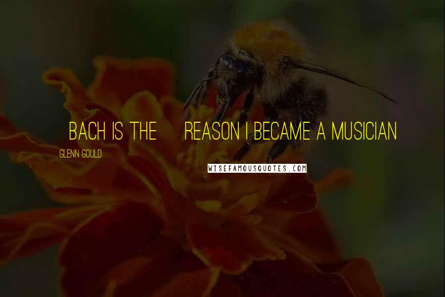 Glenn Gould Quotes: [Bach is the] reason I became a musician