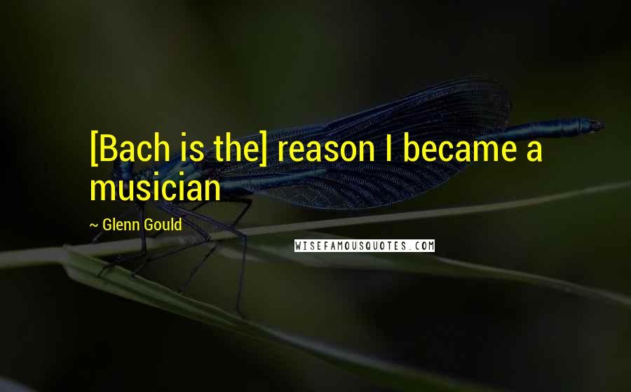 Glenn Gould Quotes: [Bach is the] reason I became a musician