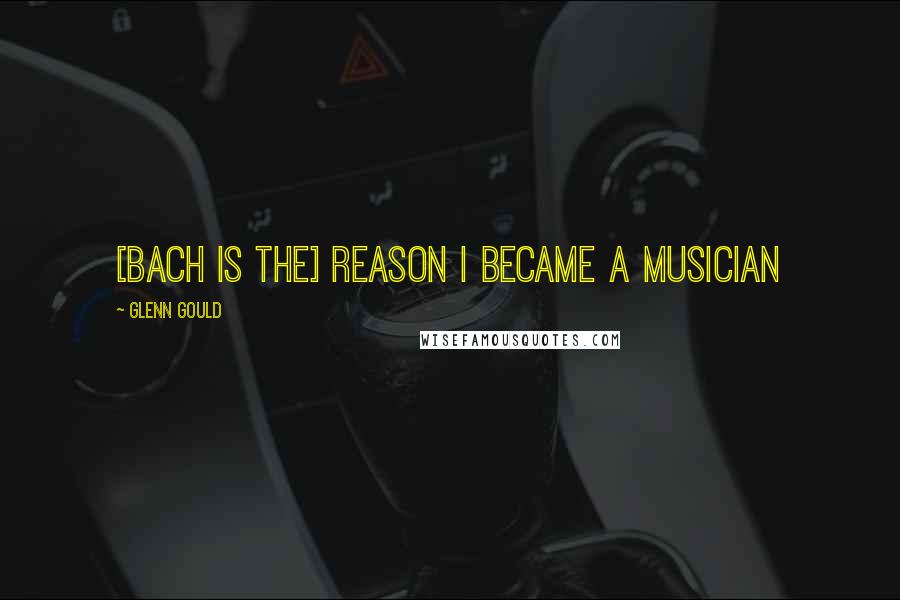 Glenn Gould Quotes: [Bach is the] reason I became a musician