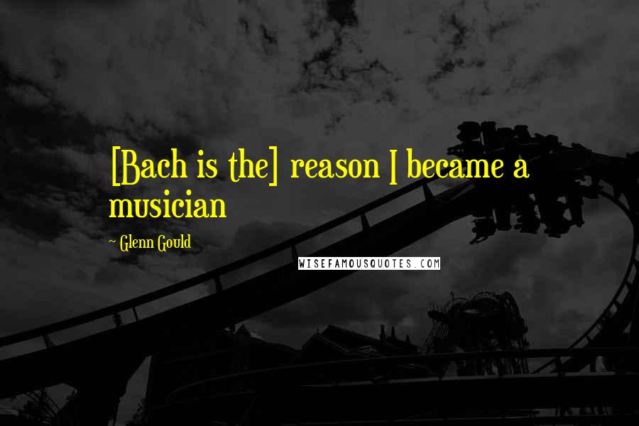 Glenn Gould Quotes: [Bach is the] reason I became a musician