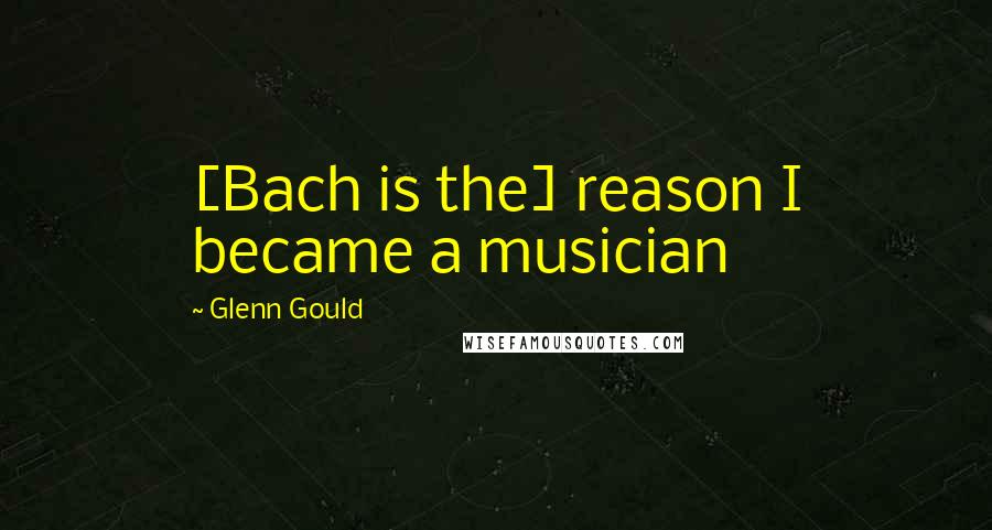 Glenn Gould Quotes: [Bach is the] reason I became a musician