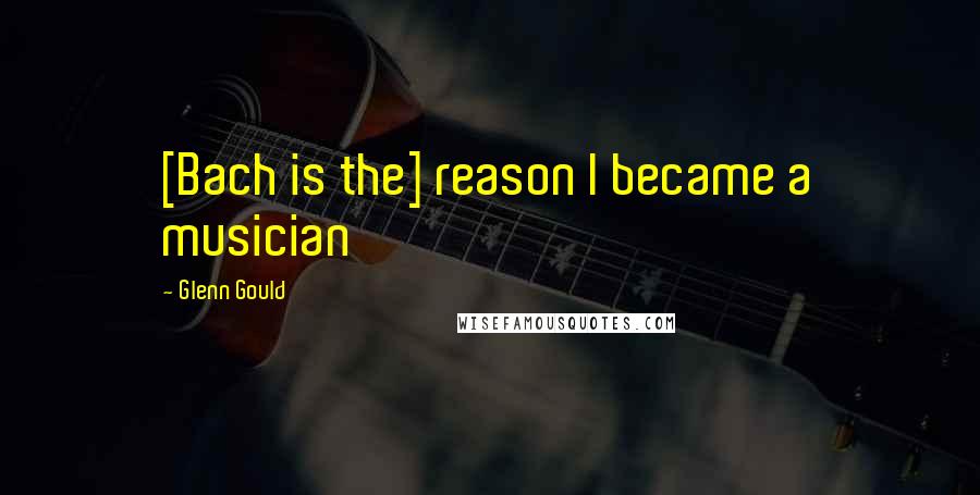 Glenn Gould Quotes: [Bach is the] reason I became a musician