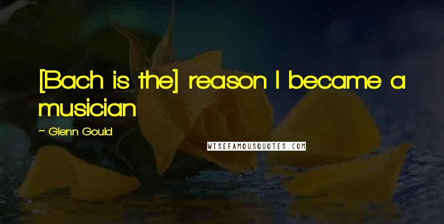Glenn Gould Quotes: [Bach is the] reason I became a musician