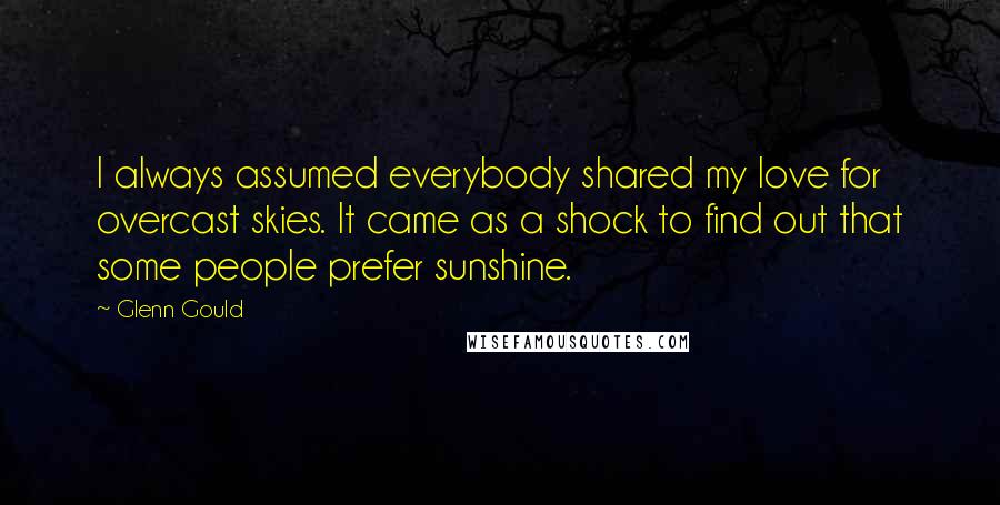 Glenn Gould Quotes: I always assumed everybody shared my love for overcast skies. It came as a shock to find out that some people prefer sunshine.