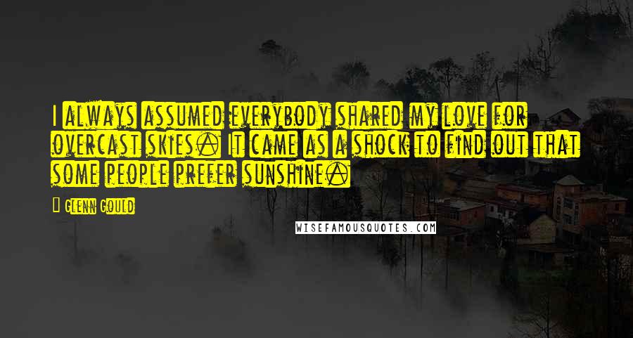 Glenn Gould Quotes: I always assumed everybody shared my love for overcast skies. It came as a shock to find out that some people prefer sunshine.