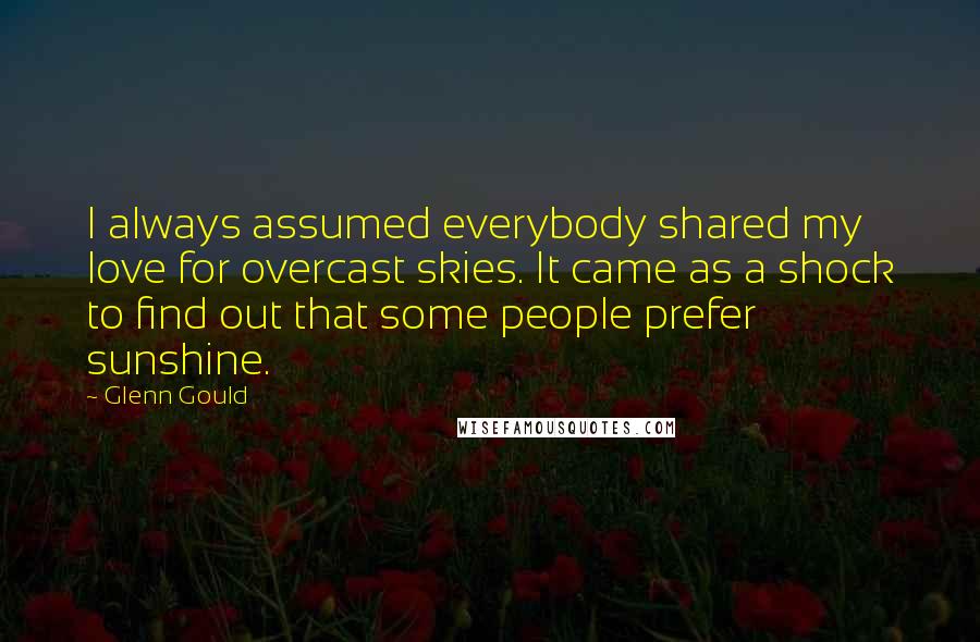 Glenn Gould Quotes: I always assumed everybody shared my love for overcast skies. It came as a shock to find out that some people prefer sunshine.