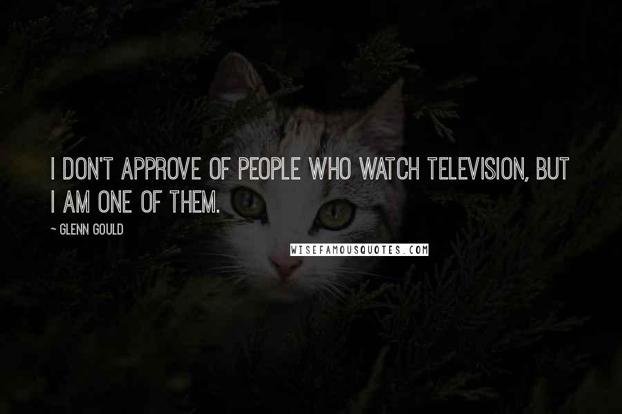 Glenn Gould Quotes: I don't approve of people who watch television, but I am one of them.