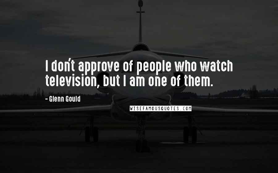 Glenn Gould Quotes: I don't approve of people who watch television, but I am one of them.