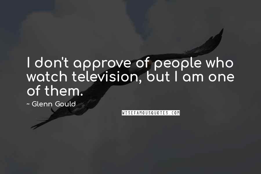 Glenn Gould Quotes: I don't approve of people who watch television, but I am one of them.