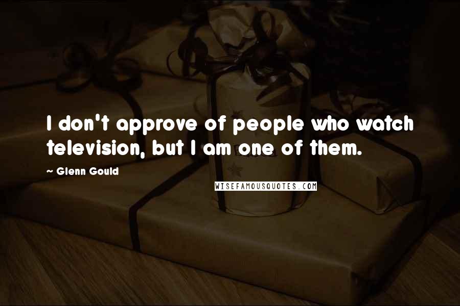 Glenn Gould Quotes: I don't approve of people who watch television, but I am one of them.