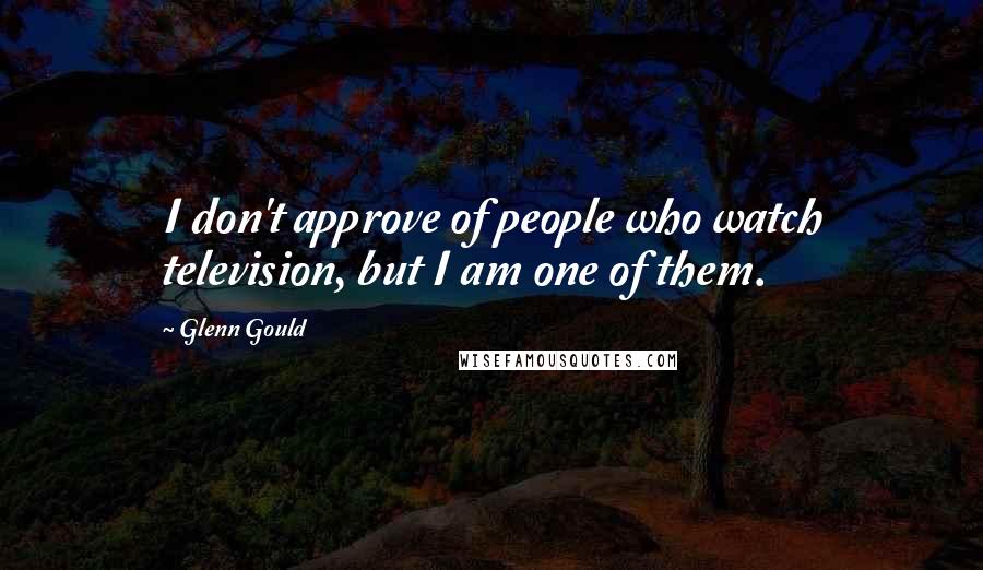 Glenn Gould Quotes: I don't approve of people who watch television, but I am one of them.