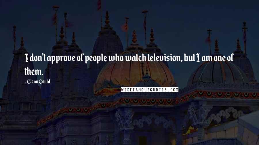 Glenn Gould Quotes: I don't approve of people who watch television, but I am one of them.