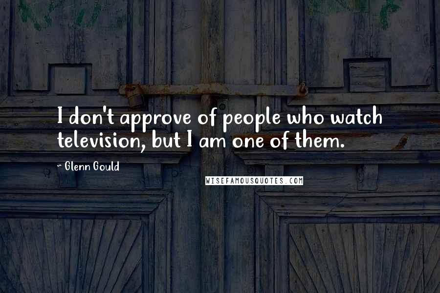 Glenn Gould Quotes: I don't approve of people who watch television, but I am one of them.