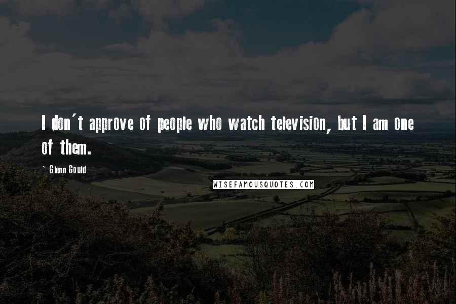 Glenn Gould Quotes: I don't approve of people who watch television, but I am one of them.