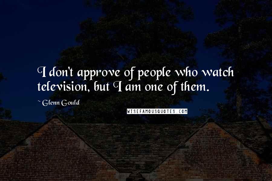 Glenn Gould Quotes: I don't approve of people who watch television, but I am one of them.