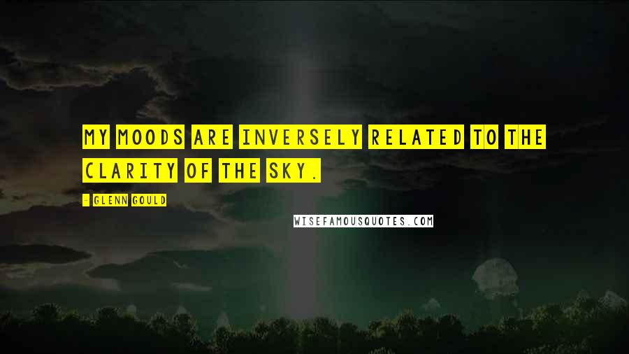 Glenn Gould Quotes: My moods are inversely related to the clarity of the sky.
