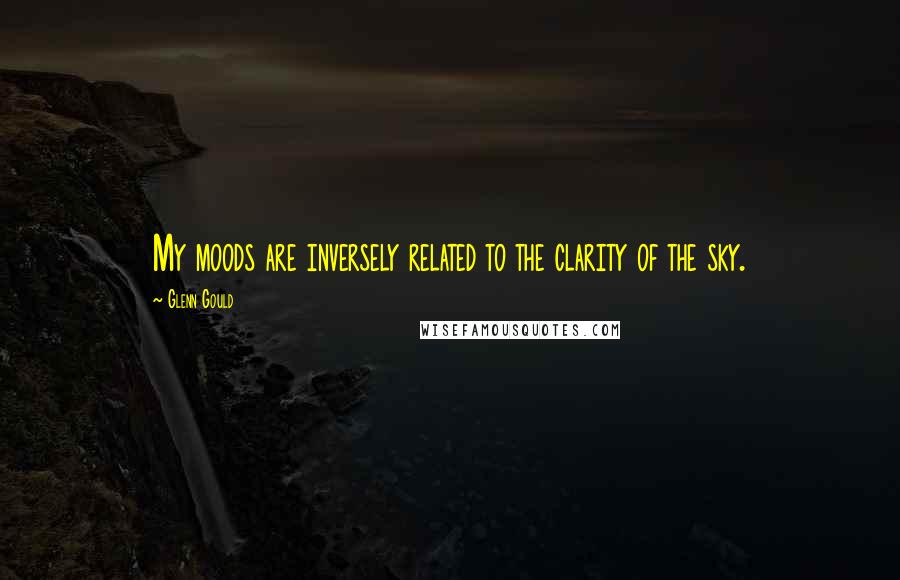 Glenn Gould Quotes: My moods are inversely related to the clarity of the sky.