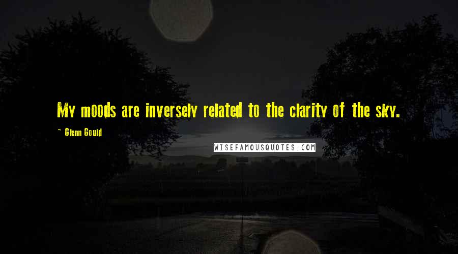 Glenn Gould Quotes: My moods are inversely related to the clarity of the sky.