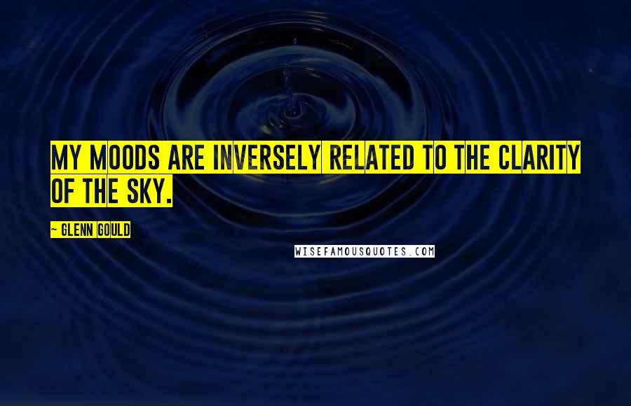 Glenn Gould Quotes: My moods are inversely related to the clarity of the sky.