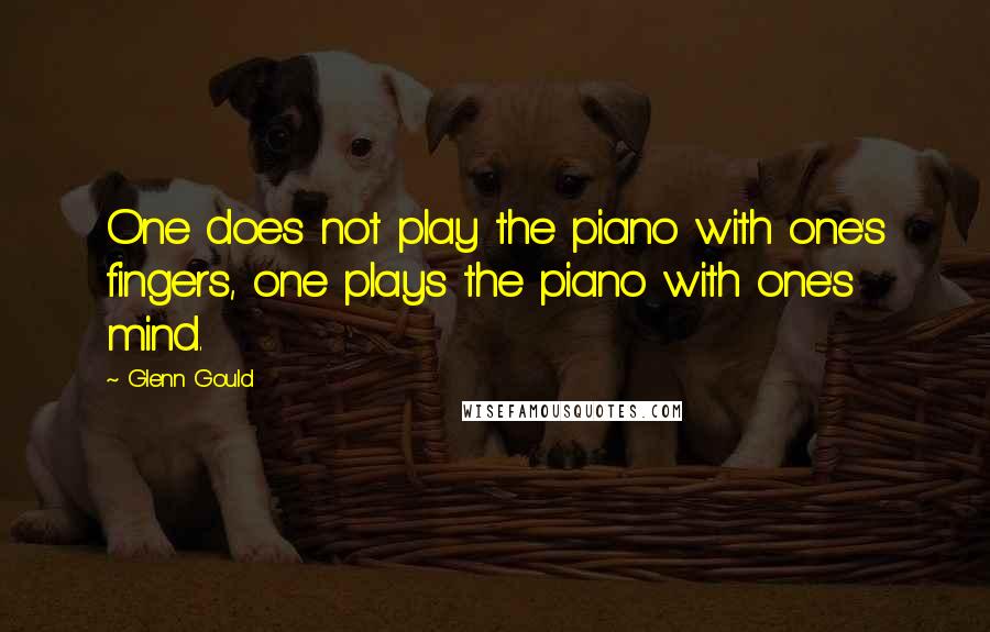 Glenn Gould Quotes: One does not play the piano with one's fingers, one plays the piano with one's mind.