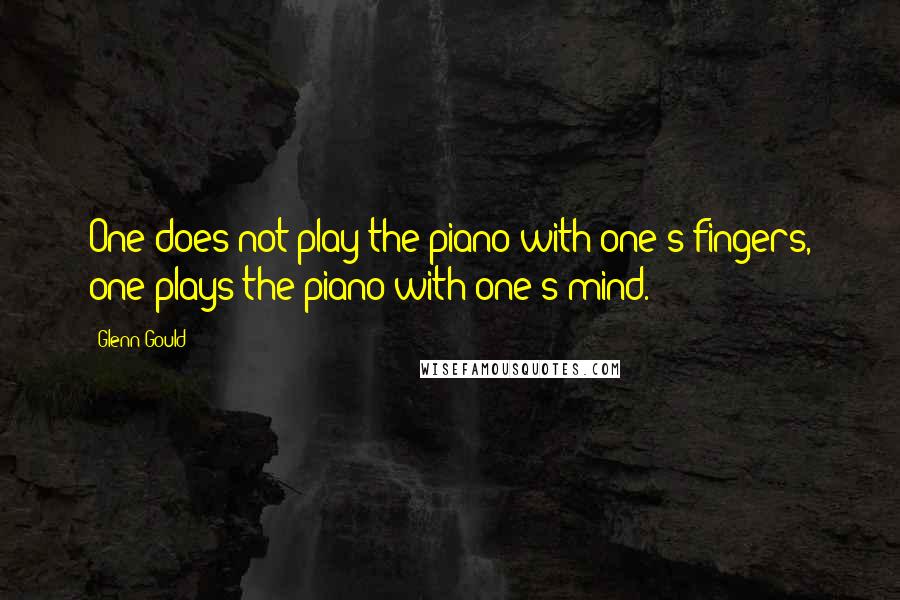 Glenn Gould Quotes: One does not play the piano with one's fingers, one plays the piano with one's mind.