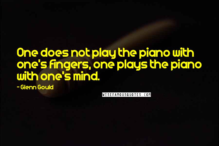 Glenn Gould Quotes: One does not play the piano with one's fingers, one plays the piano with one's mind.