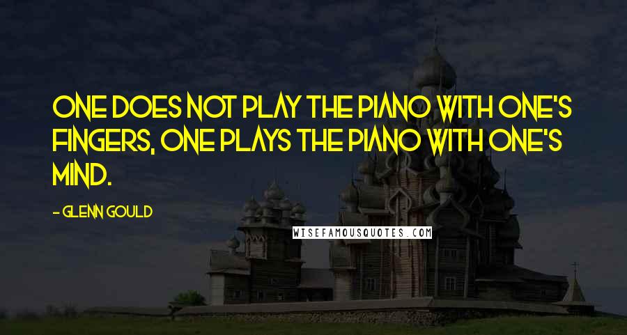 Glenn Gould Quotes: One does not play the piano with one's fingers, one plays the piano with one's mind.