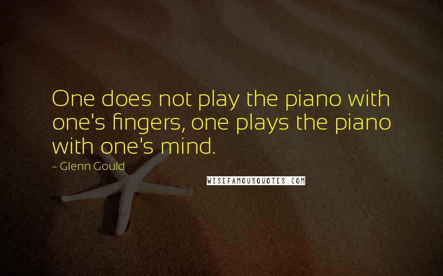 Glenn Gould Quotes: One does not play the piano with one's fingers, one plays the piano with one's mind.