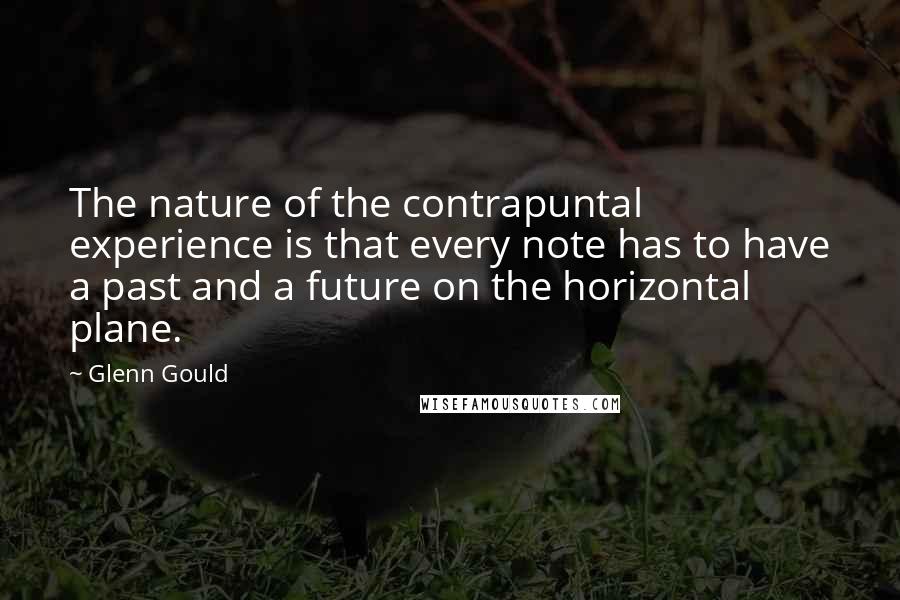Glenn Gould Quotes: The nature of the contrapuntal experience is that every note has to have a past and a future on the horizontal plane.