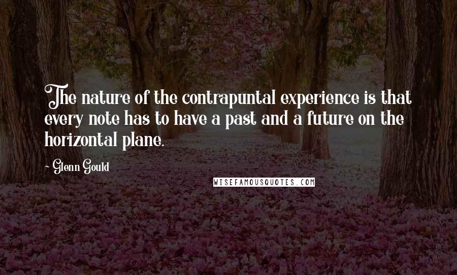 Glenn Gould Quotes: The nature of the contrapuntal experience is that every note has to have a past and a future on the horizontal plane.