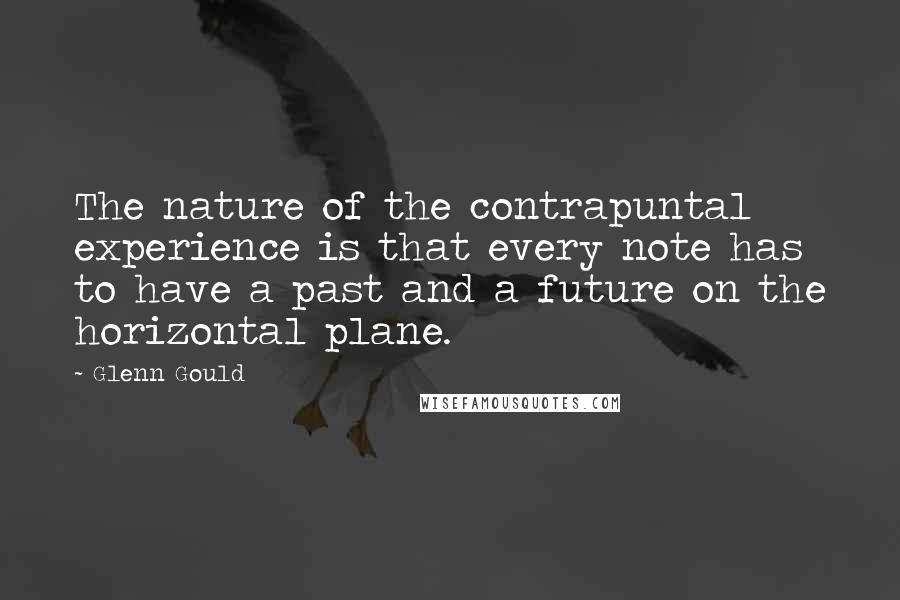 Glenn Gould Quotes: The nature of the contrapuntal experience is that every note has to have a past and a future on the horizontal plane.